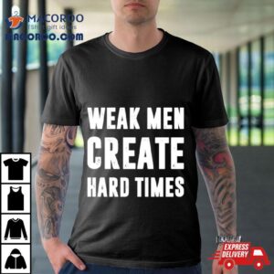 Weak Men Create Hard Times Tshirt