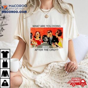 What Are You Doing After The Orgy Shirt