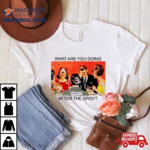 What Are You Doing After The Orgy Tshirt