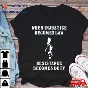 When Injustice Becomes Law Resistance Becomes Duty Shirt
