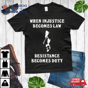 When Injustice Becomes Law Resistance Becomes Duty Shirt