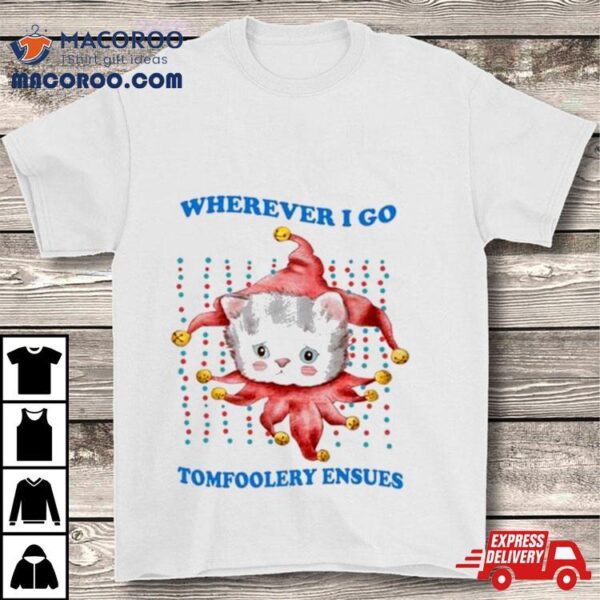 Wherever I Go Tomfoolery Ensues Tshirt