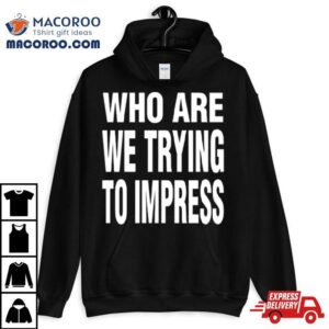 Who Are We Trying To Impress Tshirt