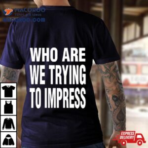 Who Are We Trying To Impress Tshirt