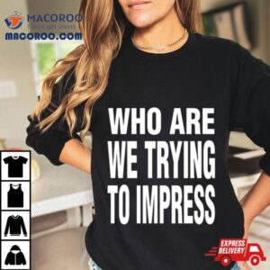 Who Are We Trying To Impress Tshirt