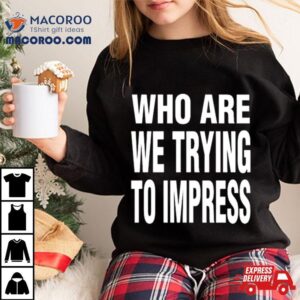 Who Are We Trying To Impress Tshirt