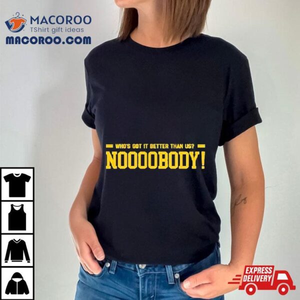 Who’s Got It Better Than Us Noooobody Shirt