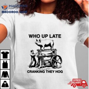 Who Up Late Cranking They Hog Shirt