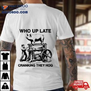 Who Up Late Cranking They Hog Shirt