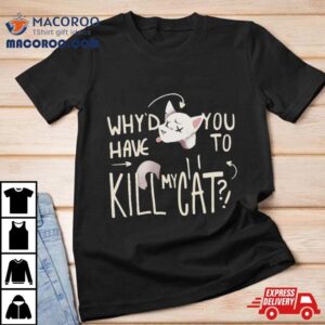 Why D You Have To Kill My Cat Lovejoy Tshirt