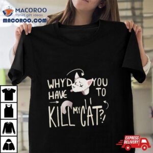 Why D You Have To Kill My Cat Lovejoy Tshirt