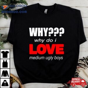 Why Do I Love Medium Ugly Boys Shirt