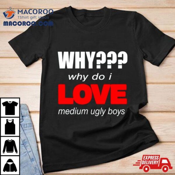 Why Do I Love Medium Ugly Boys Shirt