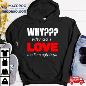 Why Do I Love Medium Ugly Boys Tshirt