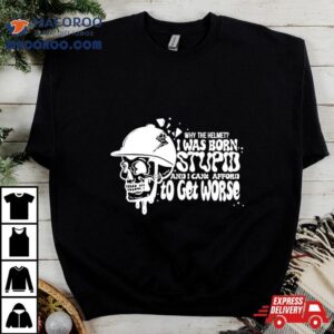 Why The Helmet I Was Born Stupid And I Can’t Afford To Get Worse Shirt