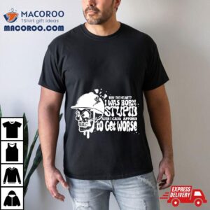 Why The Helmet I Was Born Stupid And I Can T Afford To Get Worse Tshirt