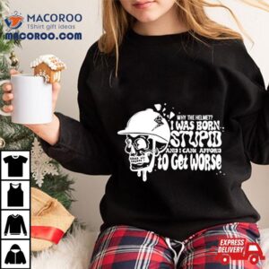 Why The Helmet I Was Born Stupid And I Can T Afford To Get Worse Tshirt