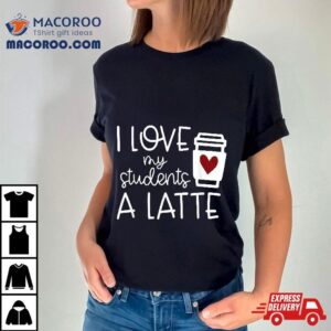 Wo Valentines Day Teacher Tee I Love My Students A Latte Shirt