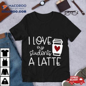 Wo Valentines Day Teacher Tee I Love My Students A Latte Tshirt