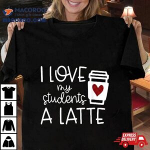 Wo Valentines Day Teacher Tee I Love My Students A Latte Tshirt