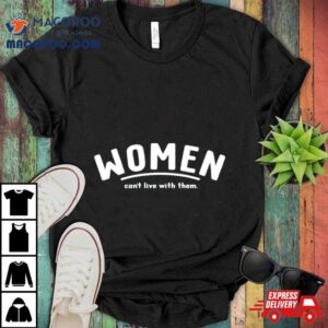 Women Can T Live With Them Tshirt