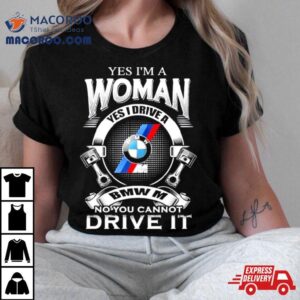 Yes I Am A Woman Yes I Drive A Bmw M No You Cannot Drive It New Shirt