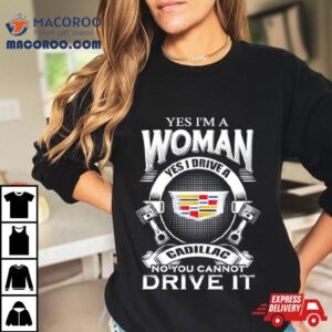 Yes I Am A Woman Yes I Drive A Cadillac No You Cannot Drive It New Tshirt