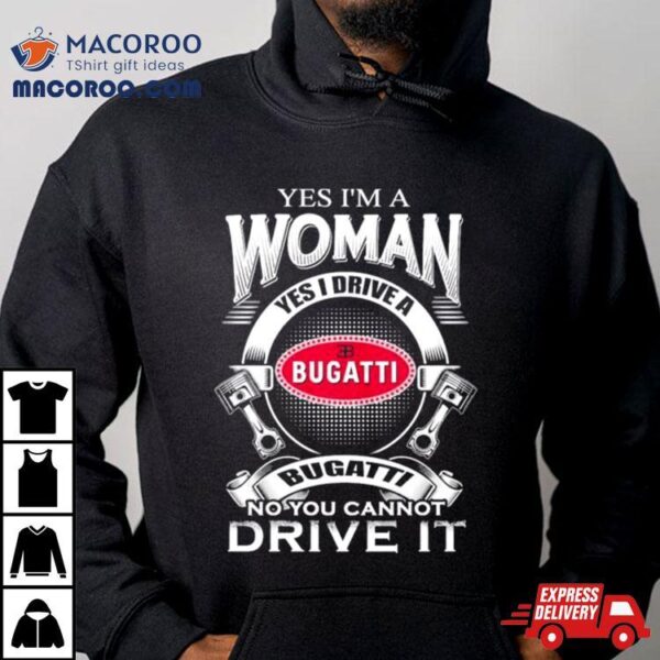 Yes I Am A Woman Yes I Drive A Eb Bugatti No You Cannot Drive It New Shirt