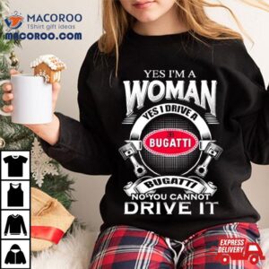 Yes I Am A Woman Yes I Drive A Eb Bugatti No You Cannot Drive It New Tshirt