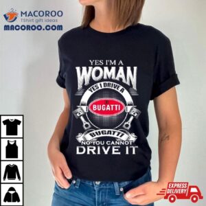 Yes I Am A Woman Yes I Drive A Eb Bugatti No You Cannot Drive It New Tshirt