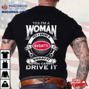 Yes I Am A Woman Yes I Drive A Eb Bugatti No You Cannot Drive It New Tshirt