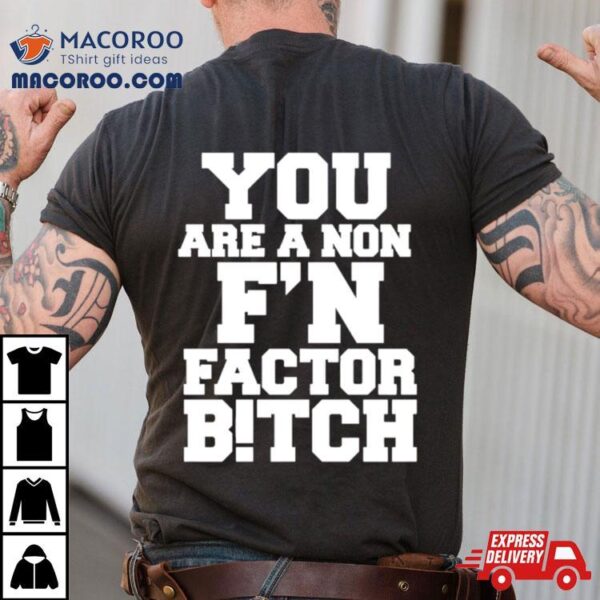 You Are A Non F’n Factor Bitch Shirt