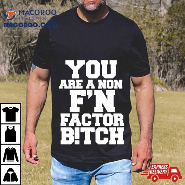 You Are A Non F’n Factor Bitch Shirt