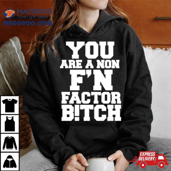 You Are A Non F’n Factor Bitch Shirt