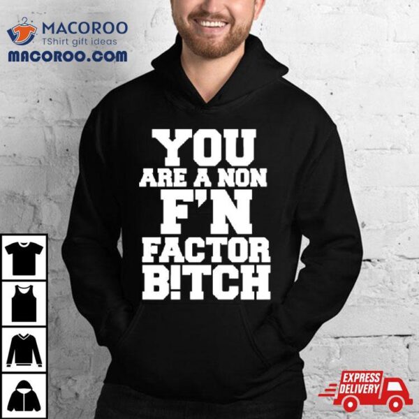 You Are A Non F’n Factor Bitch Shirt