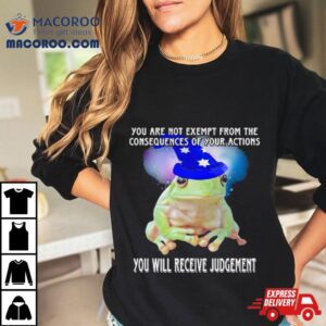 You Are Not Exempt From The Consequences Of Your Actions You Will Receive Judgement Shirt