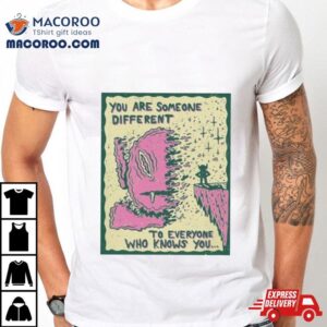 You Are Someone Different To Everyone Who Knows You Tshirt