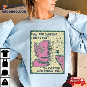 You Are Someone Different To Everyone Who Knows You Tshirt