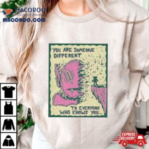 You Are Someone Different To Everyone Who Knows You Tshirt