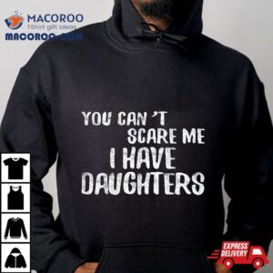 You Can T Scare Me I Have Daughters Father S Day Tshirt