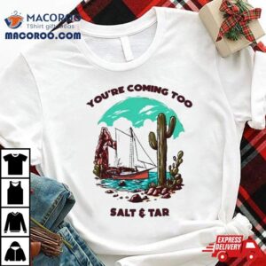 You Re Coming Too Salt Amp Tar Tshirt