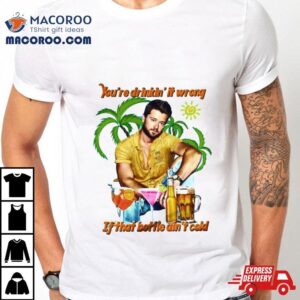 You Re Drinkin It Wrong If That Bottle Ain T Cold Adam Doleac Tshirt