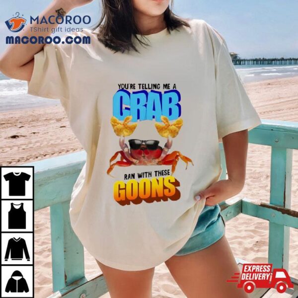 You’re Telling Me A Crab Ran With These Goons T Shirt