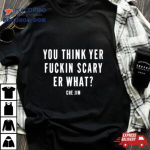 You Think Yer Fuckin Scary Er What Che Jim Shirt