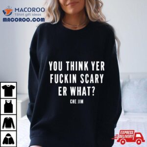 You Think Yer Fuckin Scary Er What Che Jim Tshirt