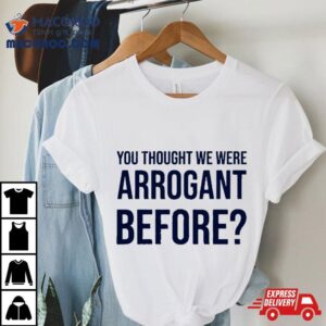 You Thought We Were Arrogant Before Shirt