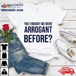 You Thought We Were Arrogant Before Tshirt