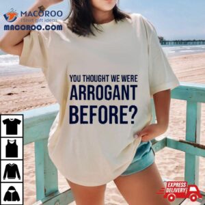 You Thought We Were Arrogant Before Tshirt