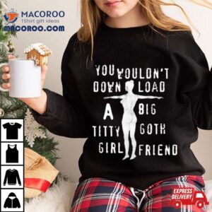 You Wouldn’t Download A Big Titty Goth Girlfriend T Shirt