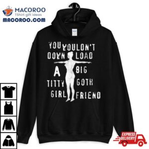 You Wouldn T Download A Big Titty Goth Girlfriend Tshirt